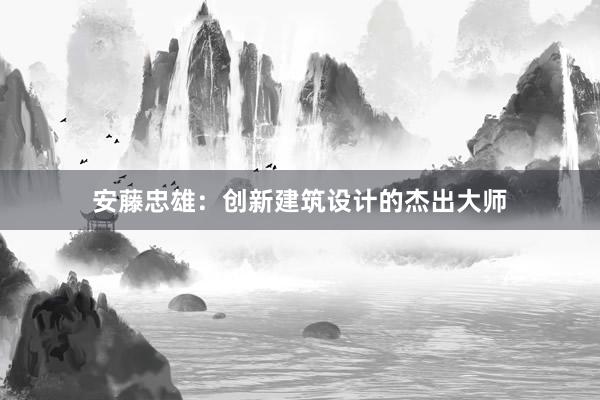 安藤忠雄：创新建筑设计的杰出大师