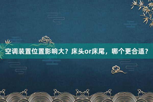 空调装置位置影响大？床头or床尾，哪个更合适？