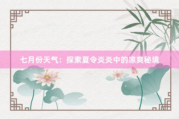 七月份天气：探索夏令炎炎中的凉爽秘境